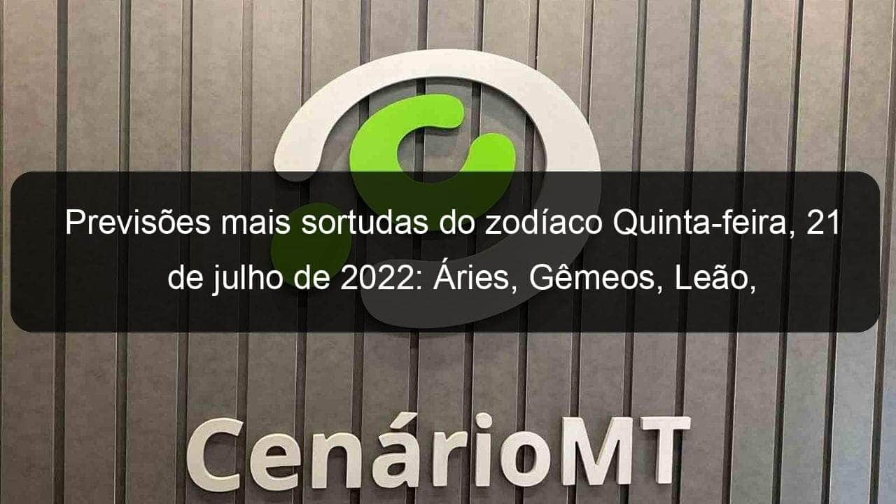 previsoes mais sortudas do zodiaco quinta feira 21 de julho de 2022 aries gemeos leao virgem escorpiao capricornio