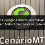 prf inicia operacao carnaval nas rodovias federais em mato grosso nesta sexta feira 809790