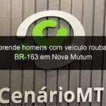 prf prende homens com veiculo roubado na br 163 em nova mutum 806713