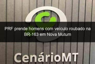 prf prende homens com veiculo roubado na br 163 em nova mutum 806713