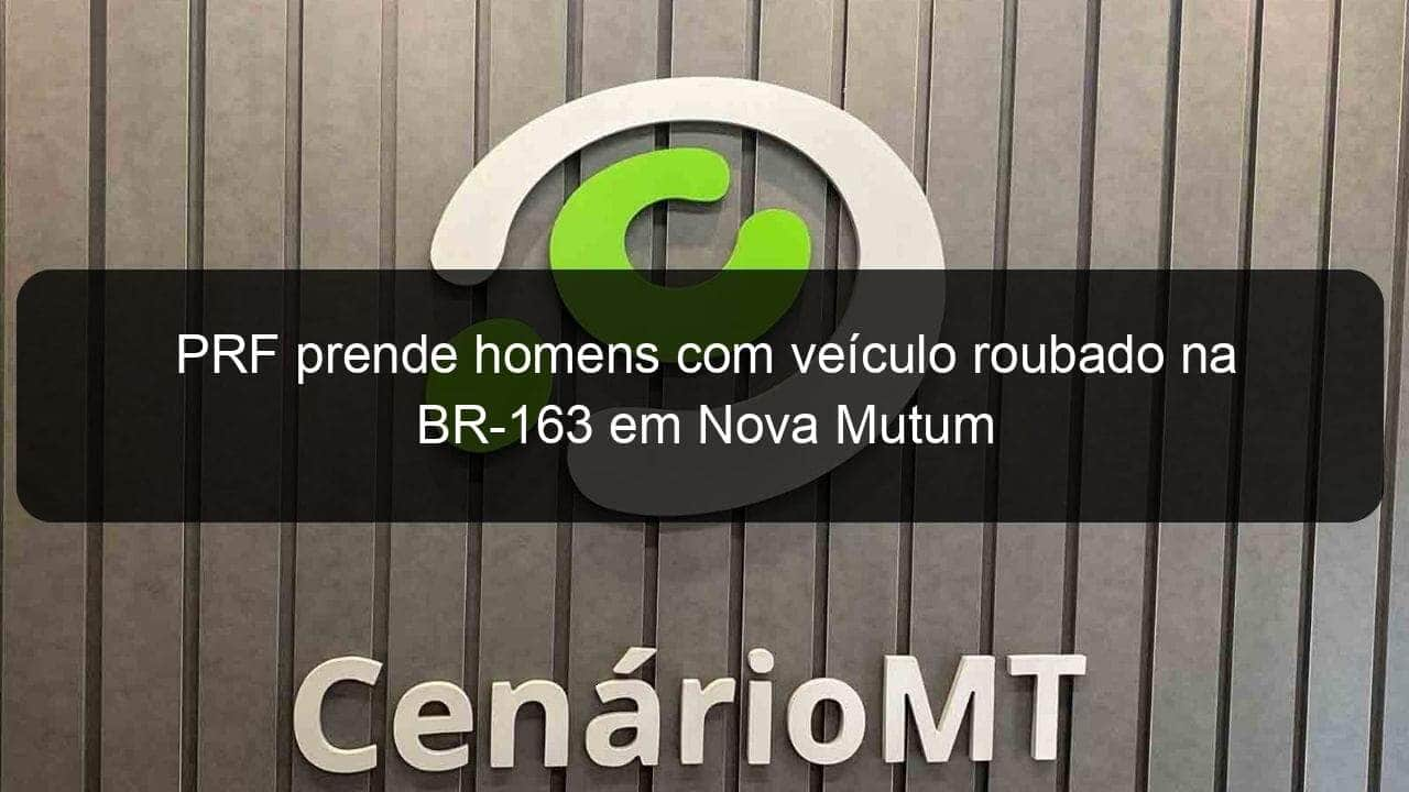 prf prende homens com veiculo roubado na br 163 em nova mutum 806713