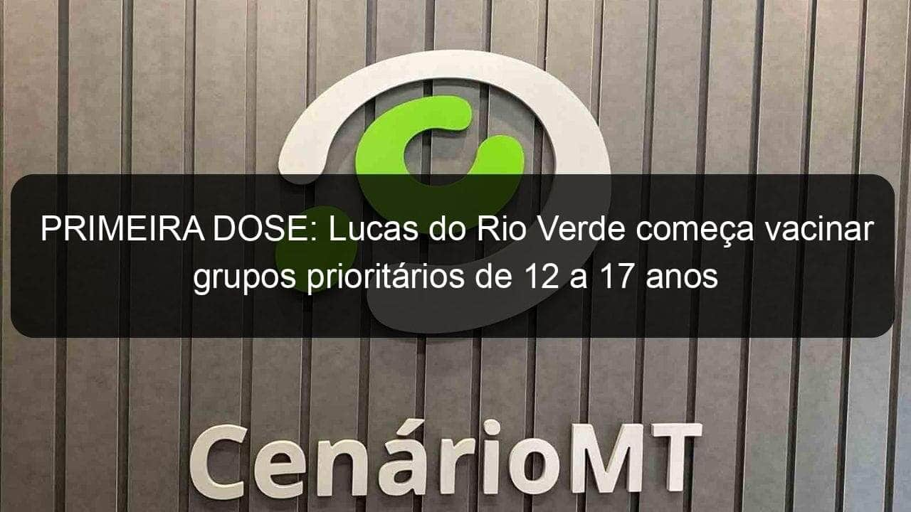 primeira dose lucas do rio verde comeca vacinar grupos prioritarios de 12 a 17 anos 1077074