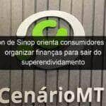 procon de sinop orienta consumidores sobre organizar financas para sair do superendividamento 1085737