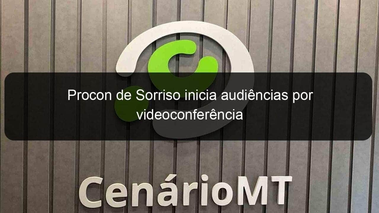 procon de sorriso inicia audiencias por videoconferencia 1047383