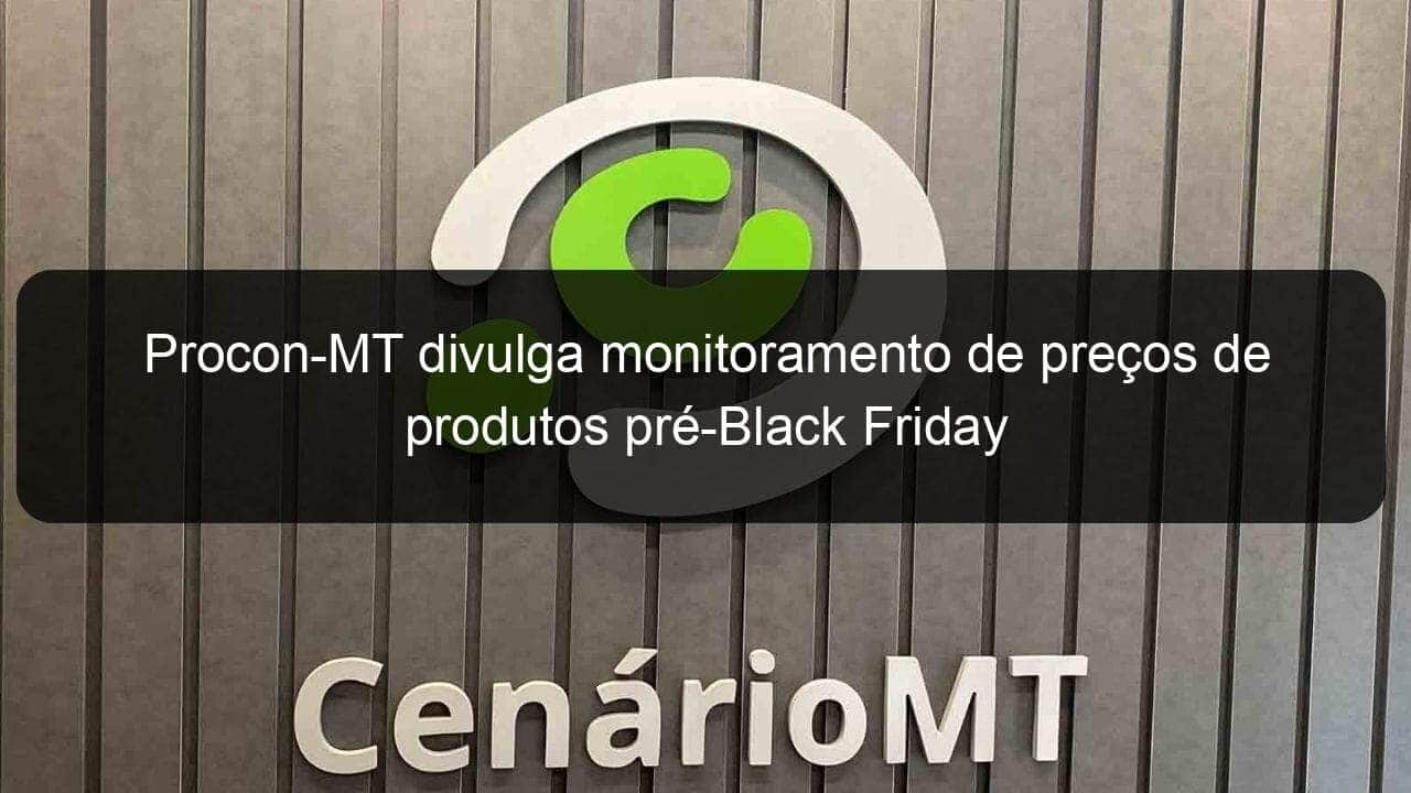 procon mt divulga monitoramento de precos de produtos pre black friday 873387