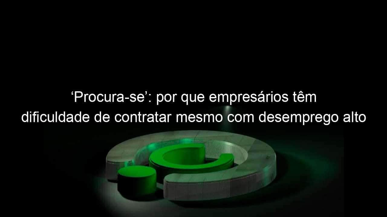 procura se por que empresarios tem dificuldade de contratar mesmo com desemprego alto 1226755