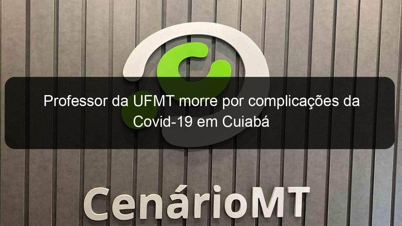 professor da ufmt morre por complicacoes da covid 19 em cuiaba 1059477