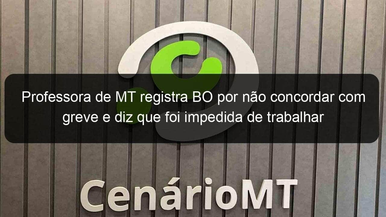 professora de mt registra bo por nao concordar com greve e diz que foi impedida de trabalhar 834122