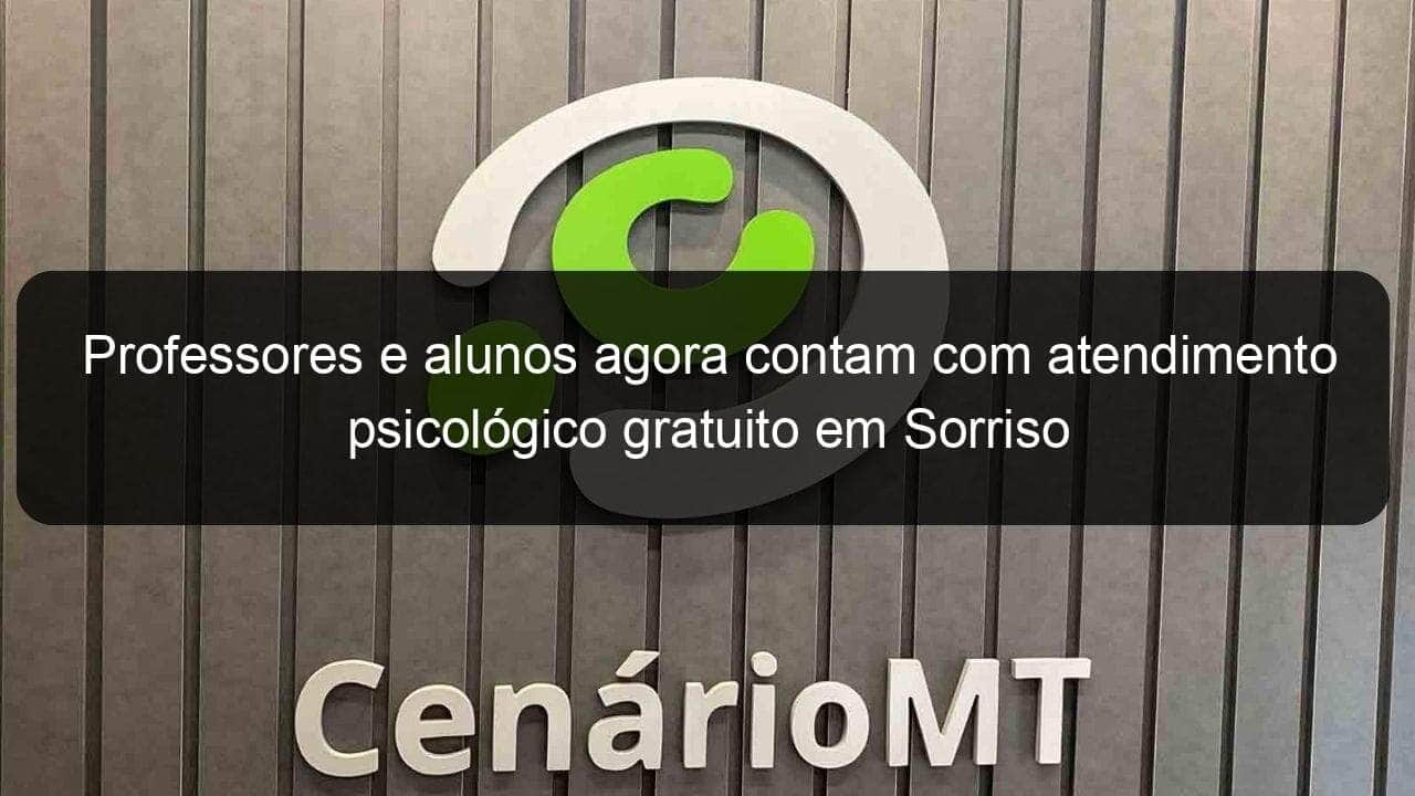 professores e alunos agora contam com atendimento psicologico gratuito em sorriso 940551