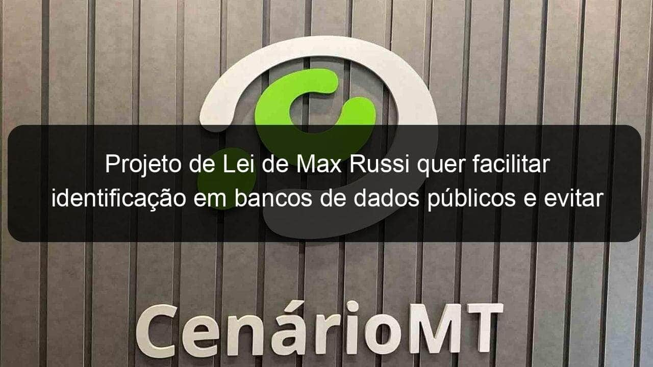 projeto de lei de max russi quer facilitar identificacao em bancos de dados publicos e evitar fraudes 832360