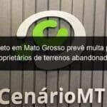 projeto em mato grosso preve multa para proprietarios de terrenos abandonados 1134677