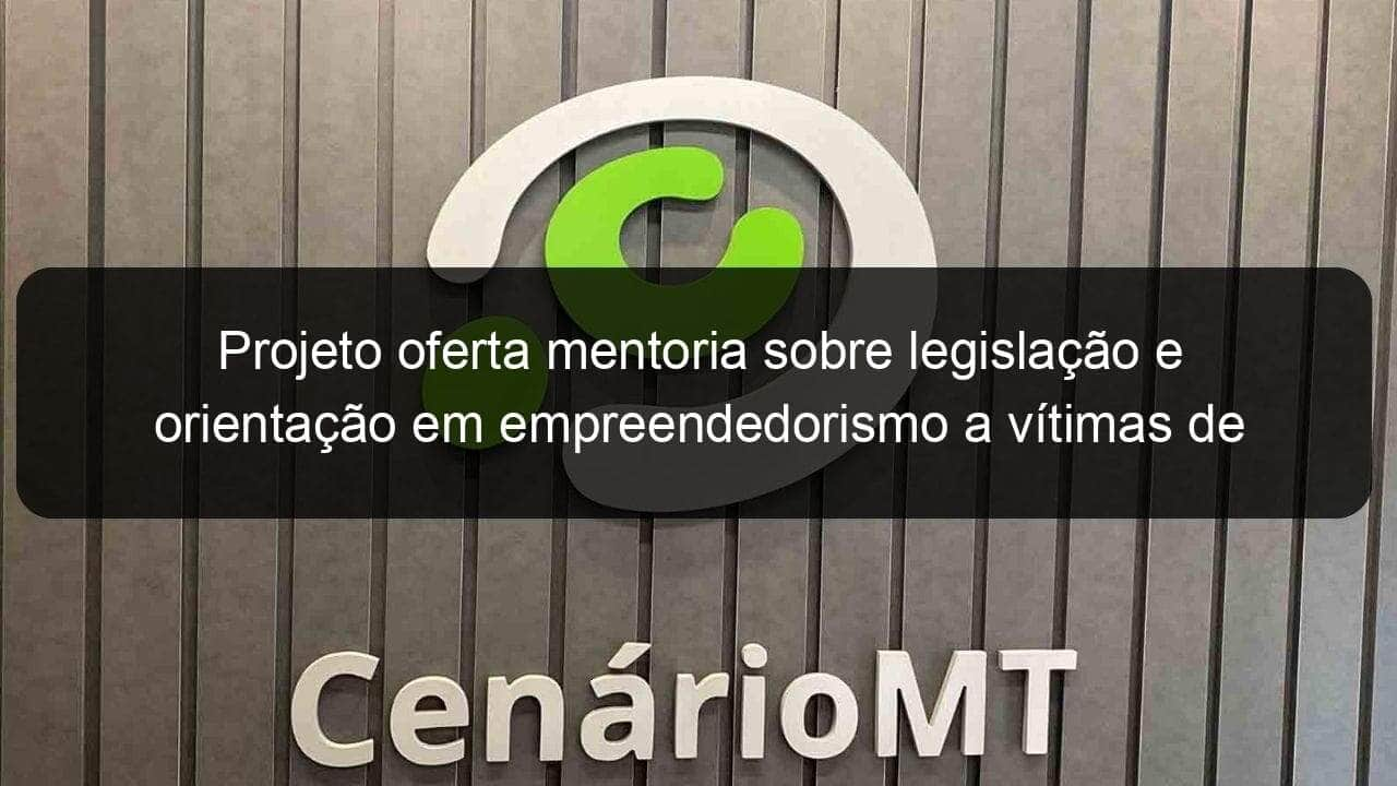 projeto oferta mentoria sobre legislacao e orientacao em empreendedorismo a vitimas de violencia domestica 1043550