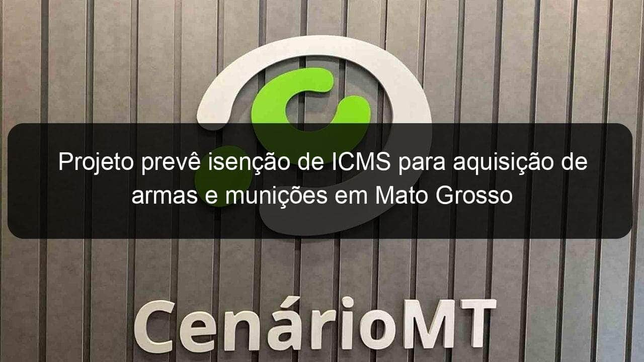 projeto preve isencao de icms para aquisicao de armas e municoes em mato grosso 954204