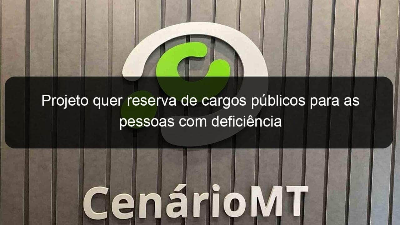 projeto quer reserva de cargos publicos para as pessoas com deficiencia 998448