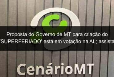 proposta do governo de mt para criacao do superferiado esta em votacao na al assista 1026024