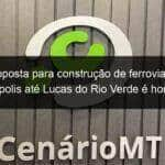 proposta para construcao de ferrovia de rondonopolis ate lucas do rio verde e homologada 1072337