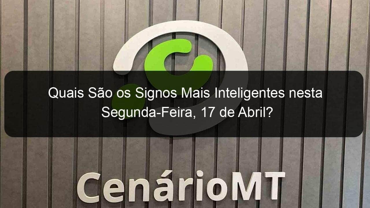 quais sao os signos mais inteligentes nesta segunda feira 17 de abril 1356138