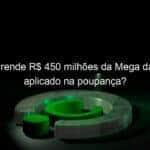 quanto rende r 450 milhoes da mega da virada aplicado na poupanca 1274581