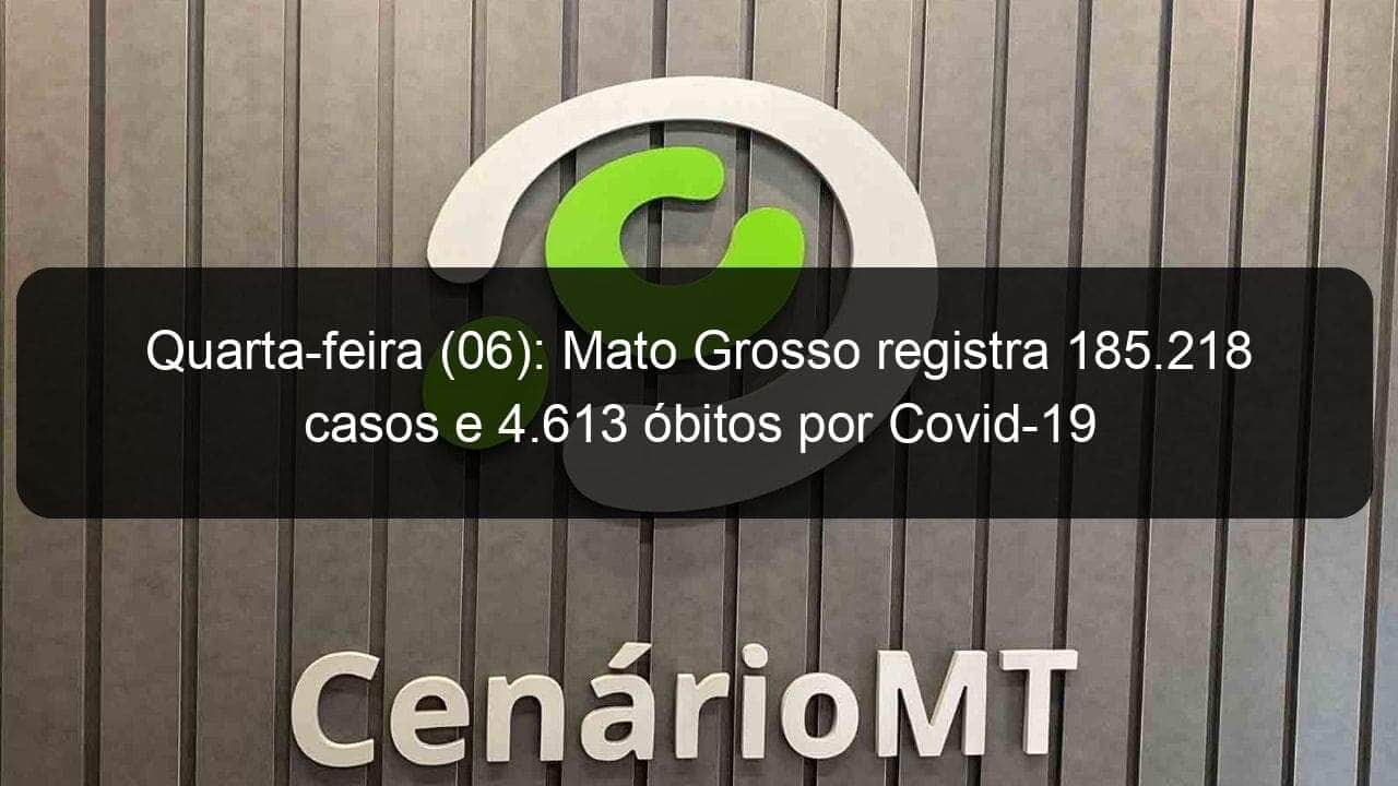 quarta feira 06 mato grosso registra 185 218 casos e 4 613 obitos por covid 19 1003787