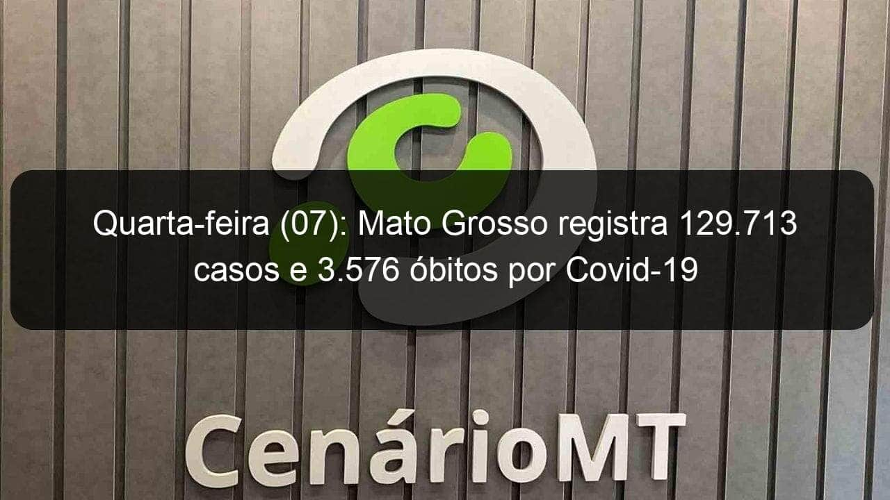 quarta feira 07 mato grosso registra 129 713 casos e 3 576 obitos por covid 19 973831