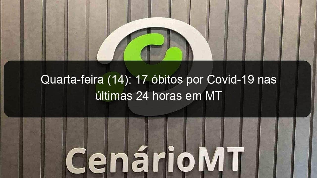 quarta feira 14 17 obitos por covid 19 nas ultimas 24 horas em mt 976576