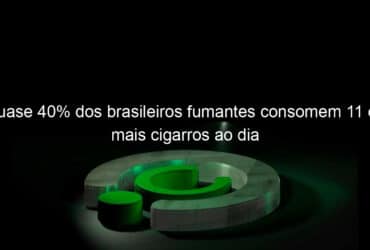 quase 40 dos brasileiros fumantes consomem 11 ou mais cigarros ao dia 1231082