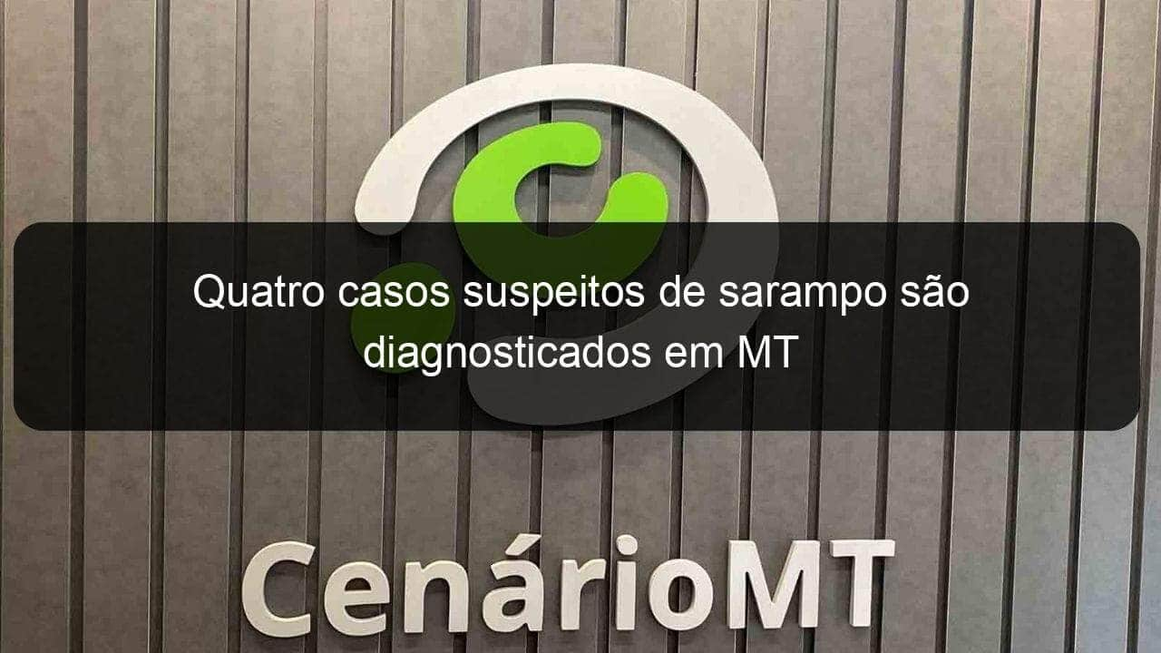 quatro casos suspeitos de sarampo sao diagnosticados em mt 850739