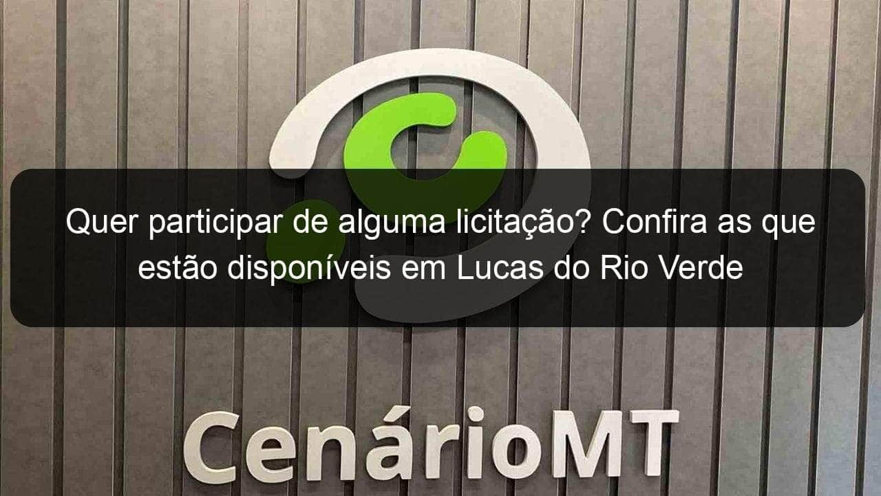 quer participar de alguma licitacao confira as que estao disponiveis em lucas do rio verde 808296