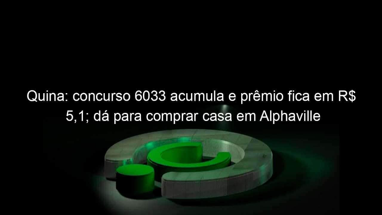 quina concurso 6033 acumula e premio fica em r 51 da para comprar casa em alphaville 1282583