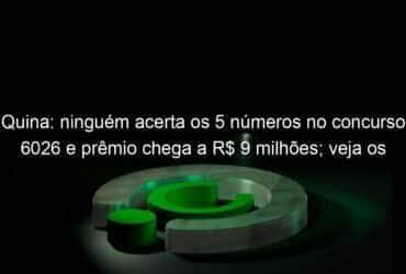 quina ninguem acerta os 5 numeros no concurso 6026 e premio chega a r 9 milhoes veja os numeros sorteados 1276812