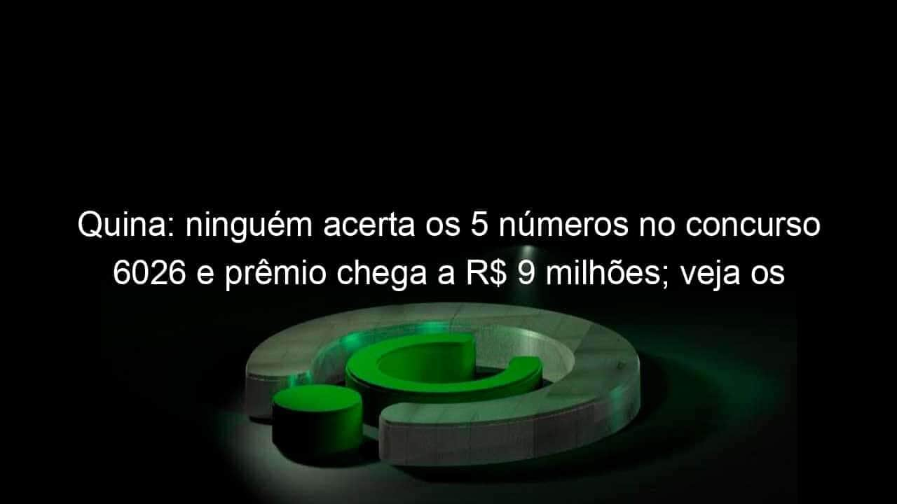 quina ninguem acerta os 5 numeros no concurso 6026 e premio chega a r 9 milhoes veja os numeros sorteados 1276812