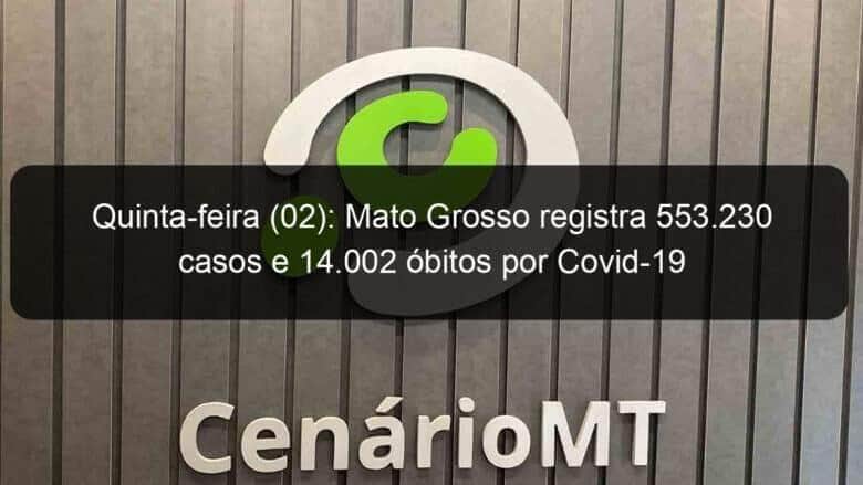quinta feira 02 mato grosso registra 553 230 casos e 14 002 obitos por covid 19 1093009