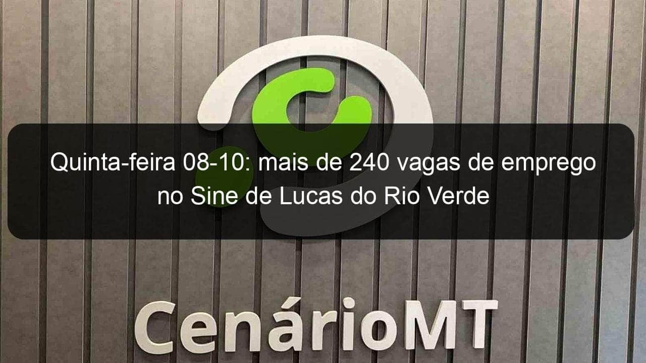 quinta feira 08 10 mais de 240 vagas de emprego no sine de lucas do rio verde 973937