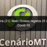 quinta feira 21 mato grosso registra 25 obitos por covid 19 1007758