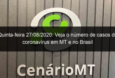 quinta feira 27 08 2020 veja o numero de casos de coronavirus em mt e no brasil 956330