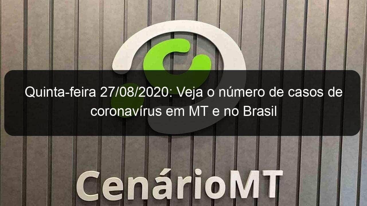 quinta feira 27 08 2020 veja o numero de casos de coronavirus em mt e no brasil 956330