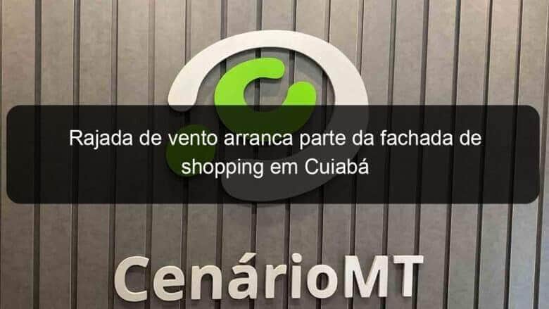 rajada de vento arranca parte da fachada de shopping em cuiaba 1008596