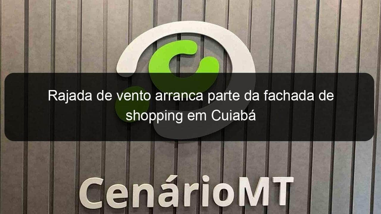 rajada de vento arranca parte da fachada de shopping em cuiaba 1008596