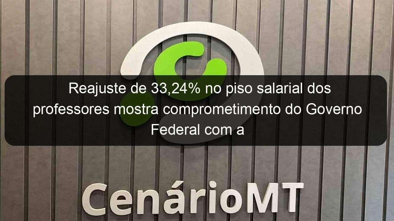 reajuste de 3324 no piso salarial dos professores mostra comprometimento do governo federal com a educacao 1108034