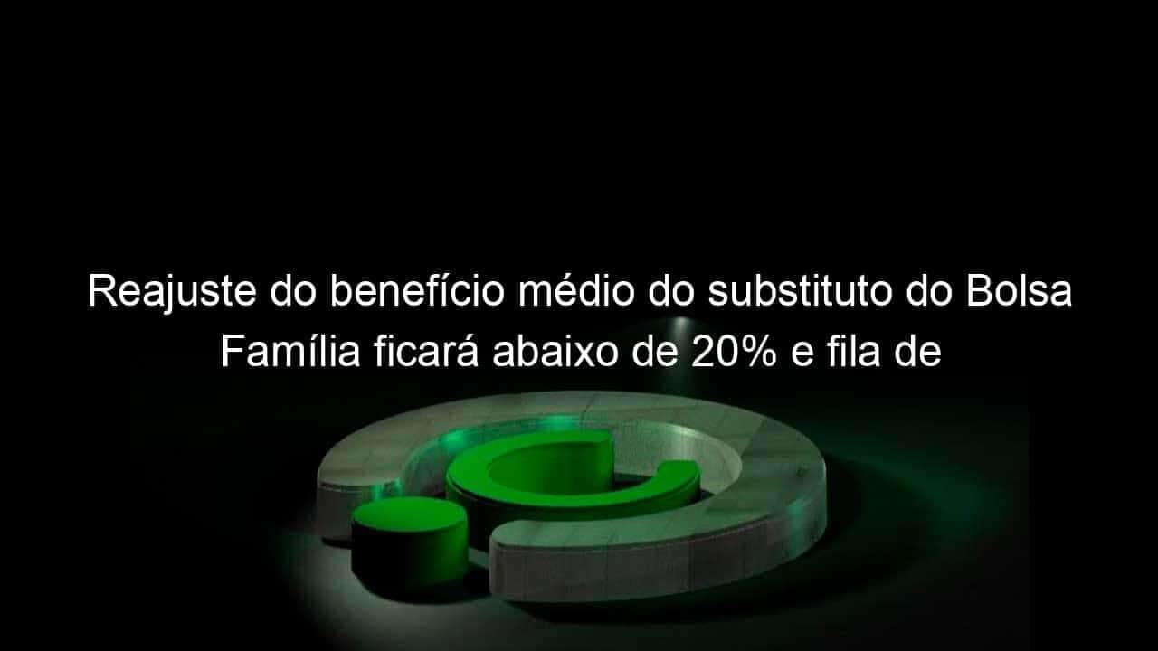 reajuste do beneficio medio do substituto do bolsa familia ficara abaixo de 20 e fila de espera sera zerada so em dezembro diz governo 1083648