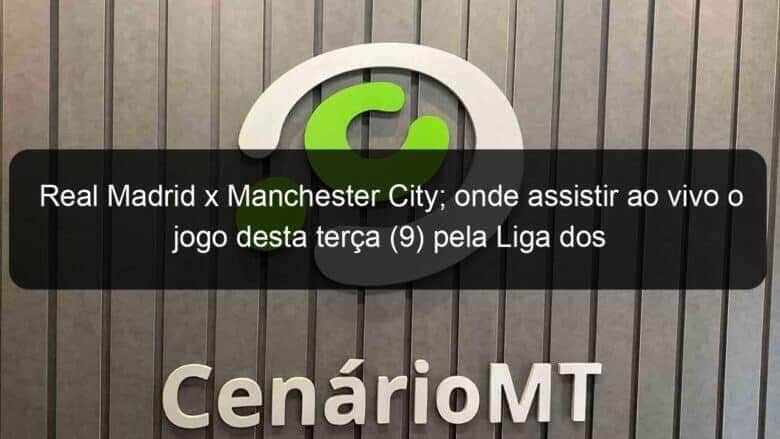 real madrid x manchester city onde assistir ao vivo o jogo desta terca 9 pela liga dos campeoes da europa 1362019