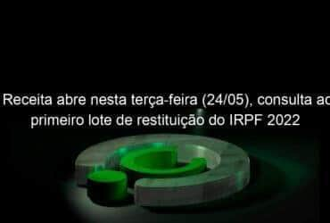 receita abre nesta terca feira 24 05 consulta ao primeiro lote de restituicao do irpf 2022 1138149