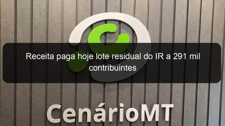 receita paga hoje lote residual do ir a 291 mil contribuintes 1359788