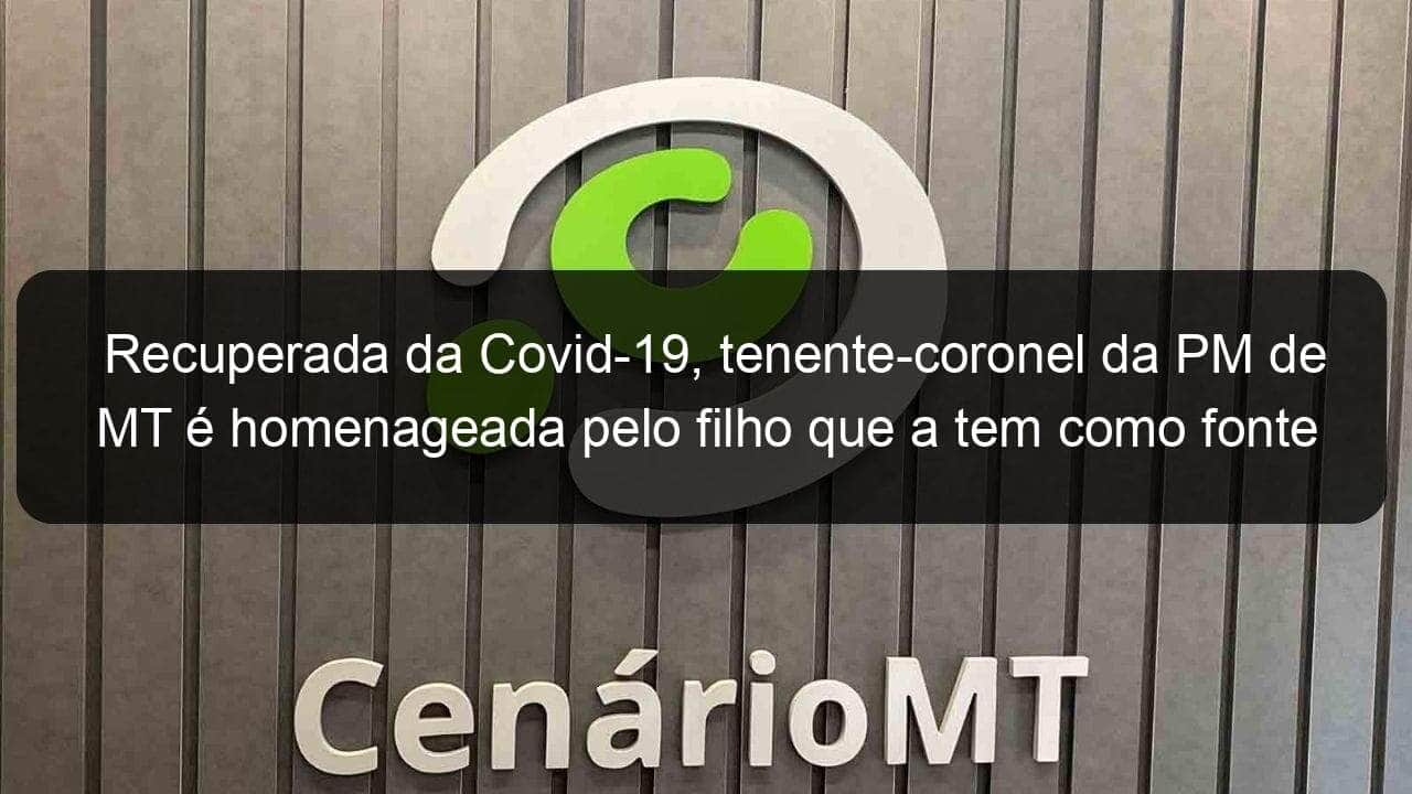 recuperada da covid 19 tenente coronel da pm de mt e homenageada pelo filho que a tem como fonte de inspiracao 1039922