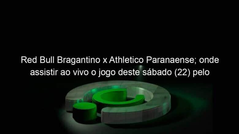 red bull bragantino x athletico paranaense onde assistir ao vivo o jogo deste sabado 22 pelo brasileirao 1226748
