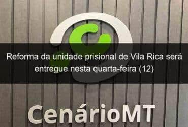 reforma da unidade prisional de vila rica sera entregue nesta quarta feira 12 781313