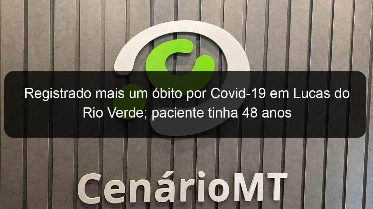 registrado mais um obito por covid 19 em lucas do rio verde paciente tinha 48 anos 1019573