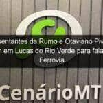 representantes da rumo e otaviano pivetta se reunem em lucas do rio verde para falar sobre ferrovia 1056396