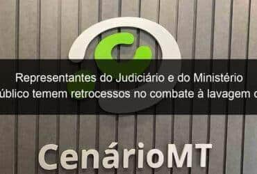 representantes do judiciario e do ministerio publico temem retrocessos no combate a lavagem de dinheiro 987515