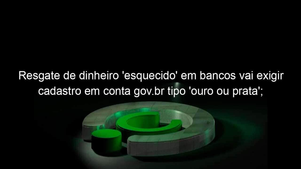 resgate de dinheiro esquecido em bancos vai exigir cadastro em conta gov br tipo ouro ou prata saiba como fazer 1111690